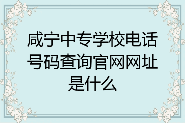 咸宁中专学校电话号码查询官网网址是什么