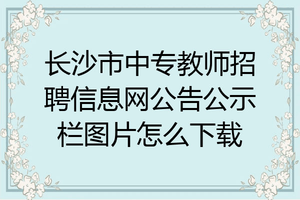长沙市中专教师招聘信息网公告公示栏图片怎么下载