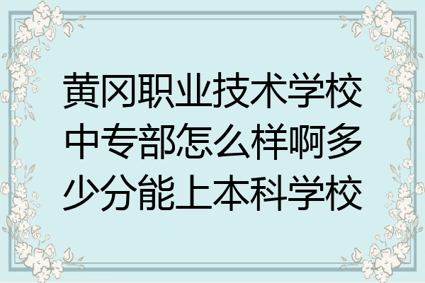 黄冈职业技术学校中专部怎么样啊多少分能上本科学校