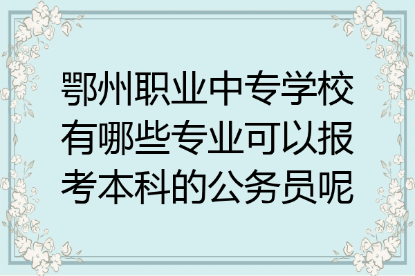 鄂州职业中专学校有哪些专业可以报考本科的公务员呢