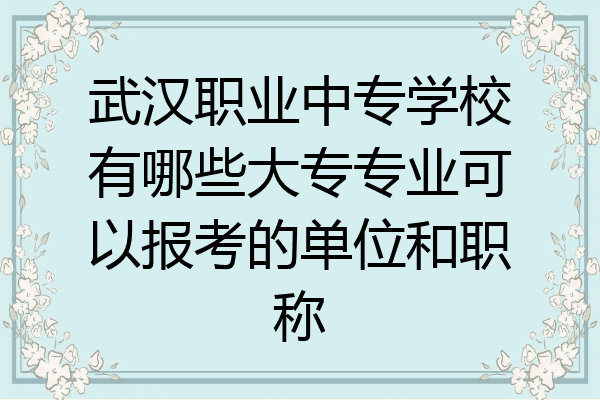 武汉职业中专学校有哪些大专专业可以报考的单位和职称