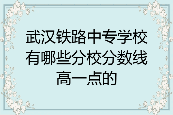武汉铁路中专学校有哪些分校分数线高一点的