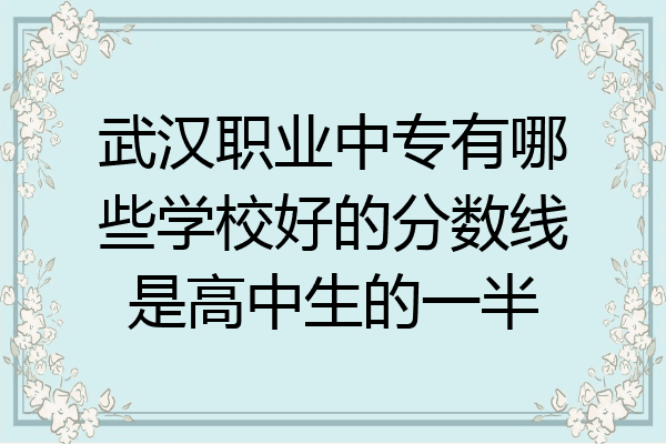 武汉职业中专有哪些学校好的分数线是高中生的一半
