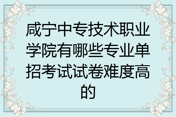 咸宁中专技术职业学院有哪些专业单招考试试卷难度高的