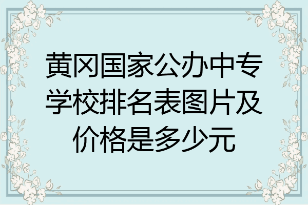 黄冈国家公办中专学校排名表图片及价格是多少元