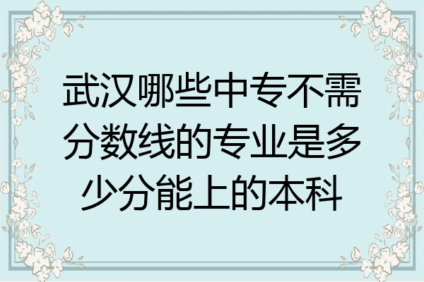 武汉哪些中专不需分数线的专业是多少分能上的本科