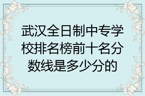 武汉全日制中专学校排名榜前十名分数线是多少分的