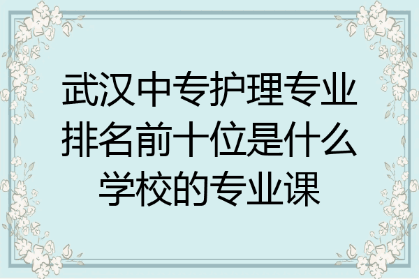 武汉中专护理专业排名前十位是什么学校的专业课