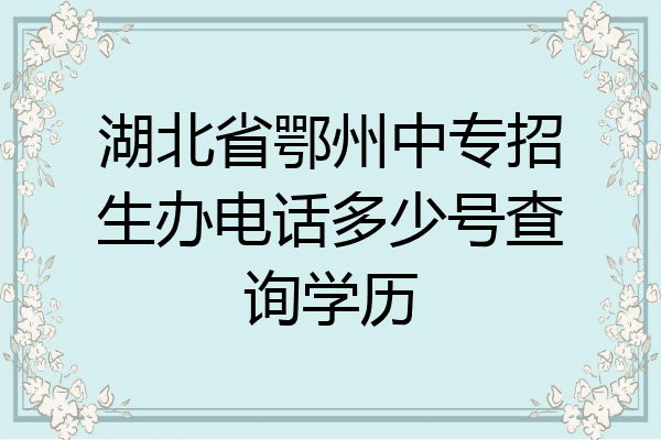 湖北省鄂州中专招生办电话多少号查询学历