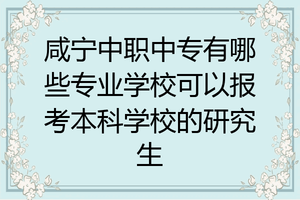 咸宁中职中专有哪些专业学校可以报考本科学校的研究生