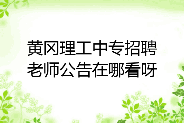 黄冈理工中专招聘老师公告在哪看呀