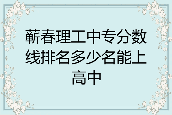 蕲春理工中专分数线排名多少名能上高中