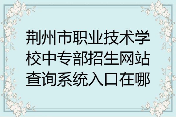 荆州市职业技术学校中专部招生网站查询系统入口在哪