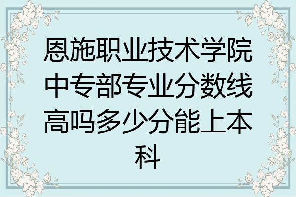 恩施职业技术学院中专部专业分数线高吗多少分能上本科