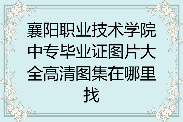 襄阳职业技术学院中专毕业证图片大全高清图集在哪里找