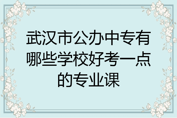 武汉市公办中专有哪些学校好考一点的专业课