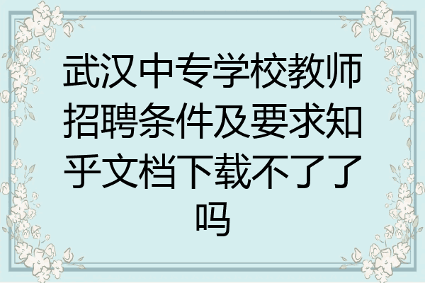 武汉中专学校教师招聘条件及要求知乎文档下载不了了吗