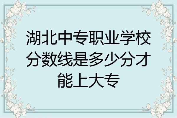 湖北中专职业学校分数线是多少分才能上大专