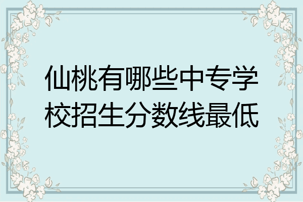 仙桃有哪些中专学校招生分数线最低