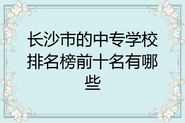 长沙市的中专学校排名榜前十名有哪些