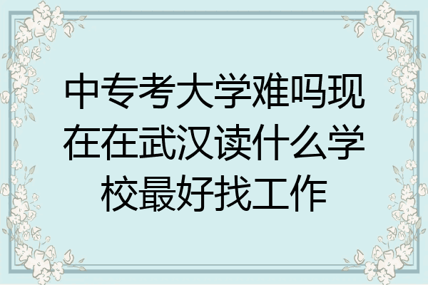 中专考大学难吗现在在武汉读什么学校最好找工作