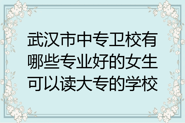 武汉市中专卫校有哪些专业好的女生可以读大专的学校