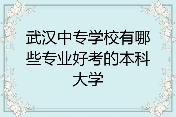 武汉中专学校有哪些专业好考的本科大学