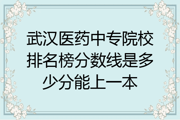 武汉医药中专院校排名榜分数线是多少分能上一本