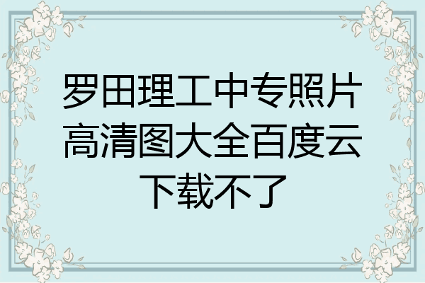 罗田理工中专照片高清图大全百度云下载不了