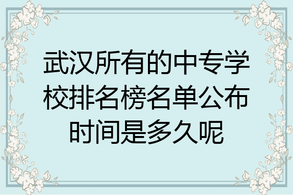 武汉所有的中专学校排名榜名单公布时间是多久呢