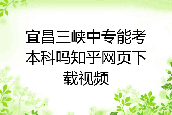 宜昌三峡中专能考本科吗知乎网页下载视频