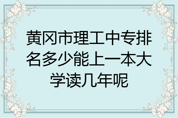 黄冈市理工中专排名多少能上一本大学读几年呢