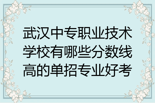 武汉中专职业技术学校有哪些分数线高的单招专业好考