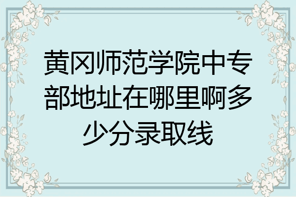 黄冈师范学院中专部地址在哪里啊多少分录取线