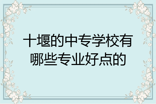 十堰的中专学校有哪些专业好点的
