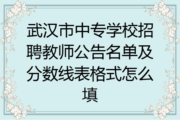 武汉市中专学校招聘教师公告名单及分数线表格式怎么填