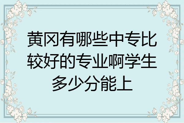 黄冈有哪些中专比较好的专业啊学生多少分能上