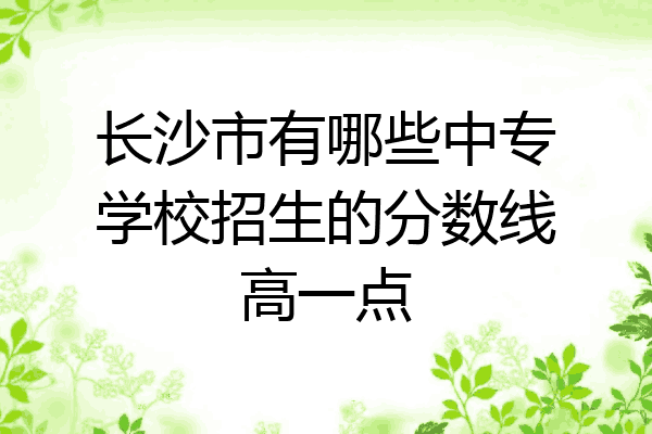长沙市有哪些中专学校招生的分数线高一点
