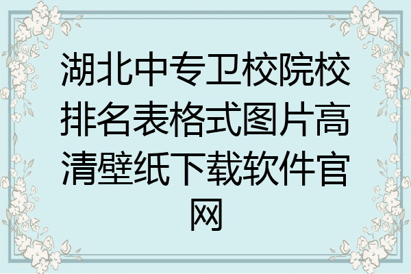 湖北中专卫校院校排名表格式图片高清壁纸下载软件官网