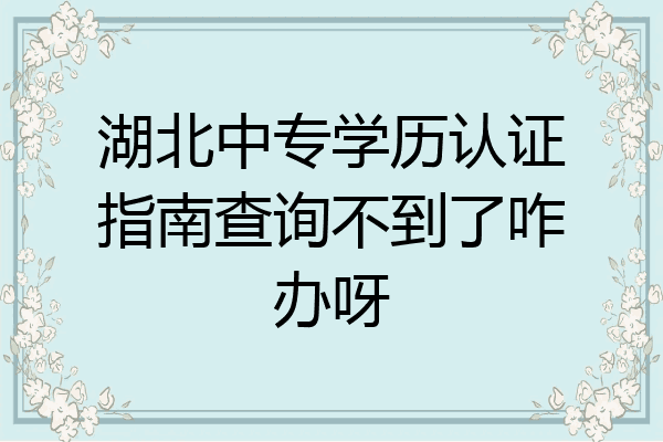 湖北中专学历认证指南查询不到了咋办呀