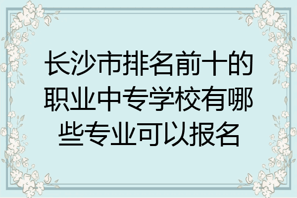 长沙市排名前十的职业中专学校有哪些专业可以报名