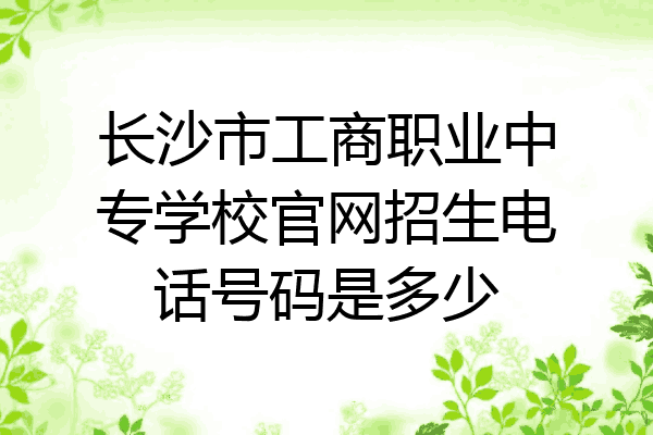 长沙市工商职业中专学校官网招生电话号码是多少