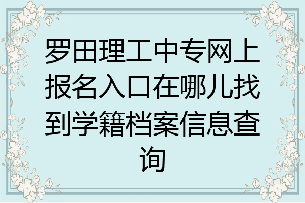 罗田理工中专网上报名入口在哪儿找到学籍档案信息查询