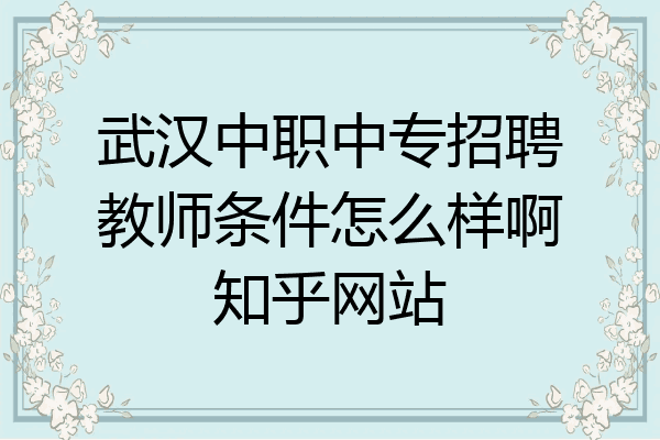 武汉中职中专招聘教师条件怎么样啊知乎网站