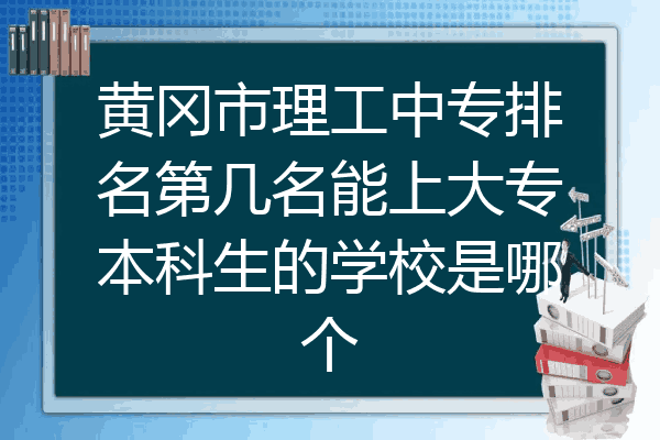 黄冈市理工中专排名第几名能上大专本科生的学校是哪个