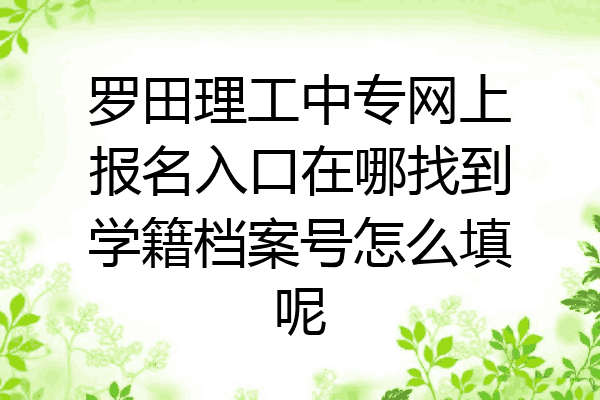 罗田理工中专网上报名入口在哪找到学籍档案号怎么填呢