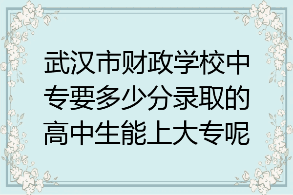 武汉市财政学校中专要多少分录取的高中生能上大专呢