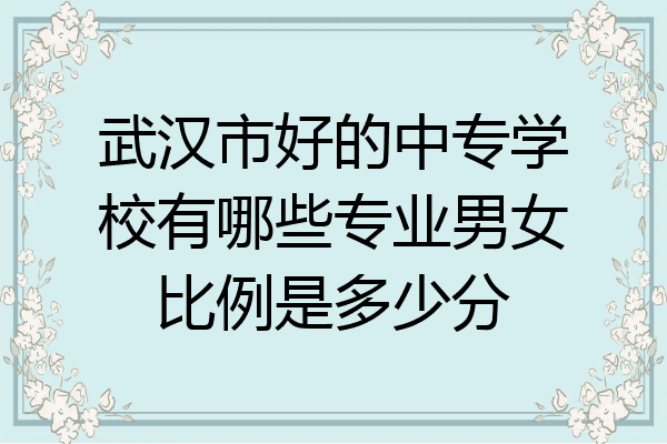 武汉市好的中专学校有哪些专业男女比例是多少分