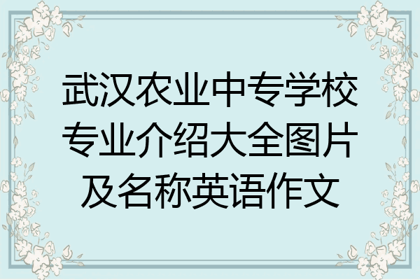 武汉农业中专学校专业介绍大全图片及名称英语作文
