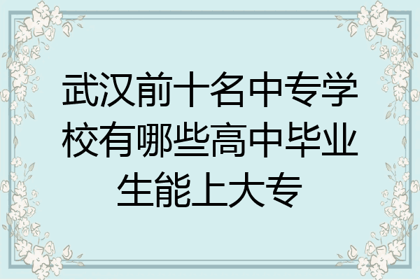 武汉前十名中专学校有哪些高中毕业生能上大专